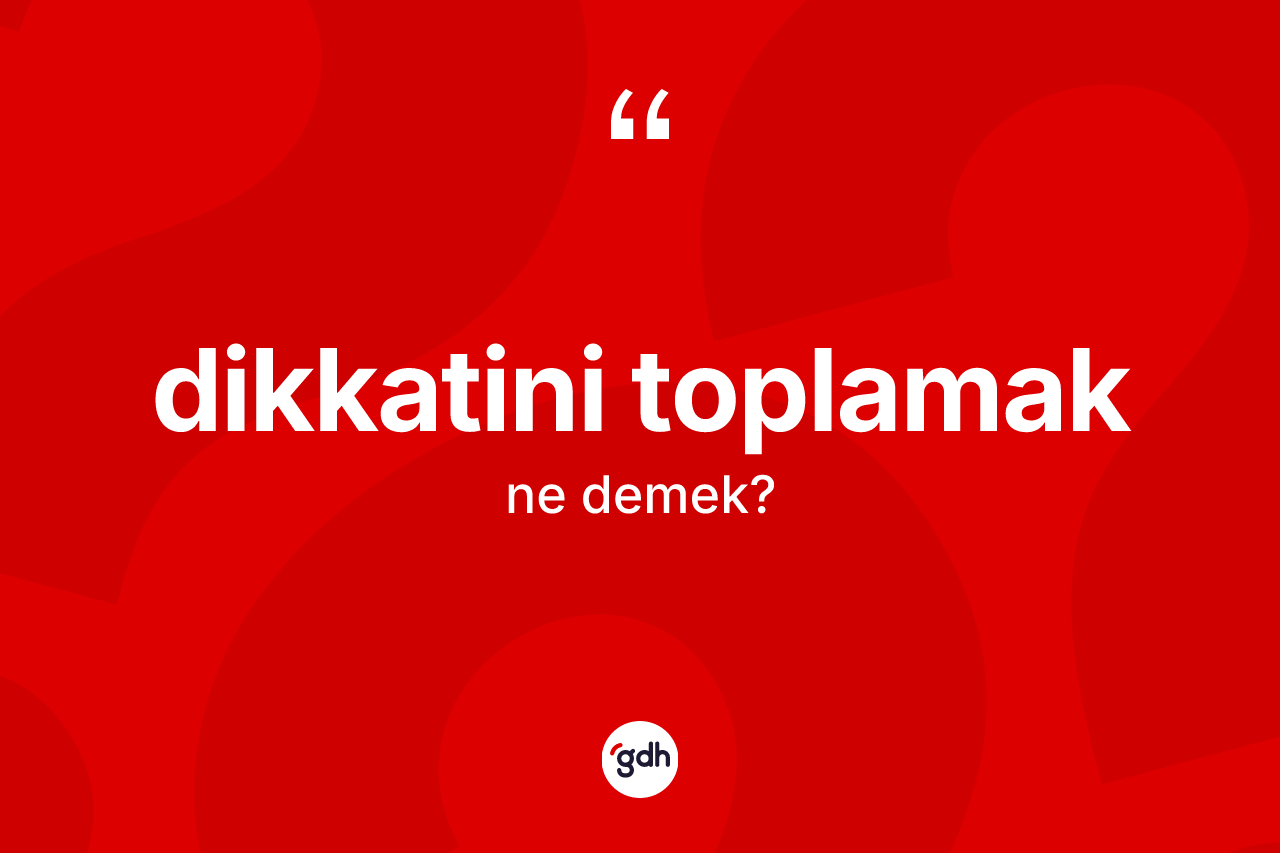 Dikkatini toplamak ifadesinin sözlükteki anlamı nedir?