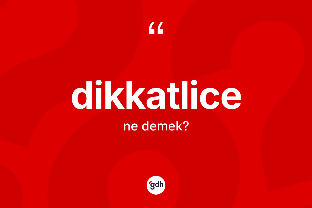 Dikkatlice kelimesi ne demek? Dikkatlicenin TDK'ya göre anlamı nedir?