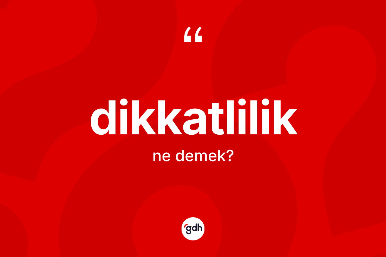Dikkatlilik kelimesi ne anlama gelir? Dikkatliliğin sözlükteki anlamı nedir?