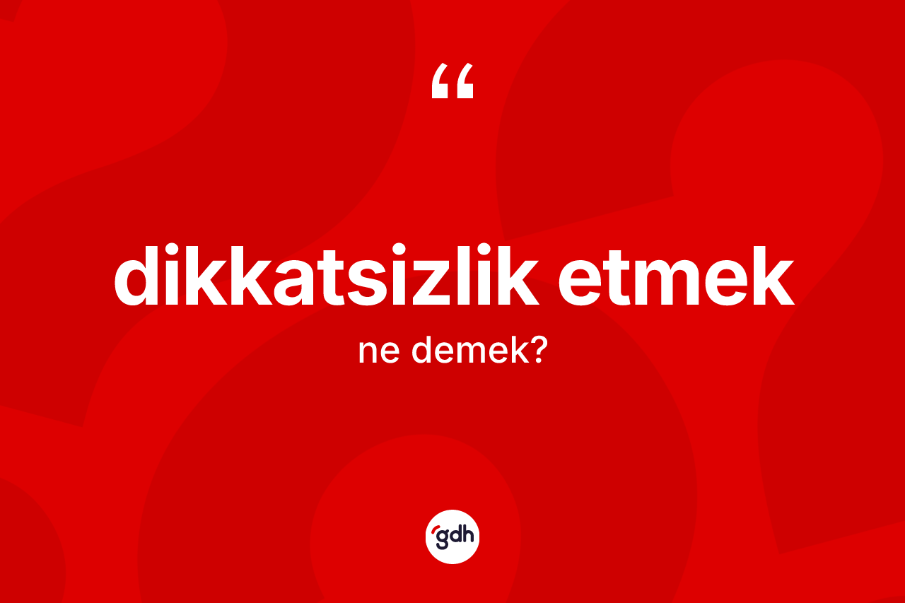 Dikkatsizlik etmek ifadesinin tanımı nedir? Dikkatsizlik etmek ifadesinin TDK'ya göre anlamı nedir?