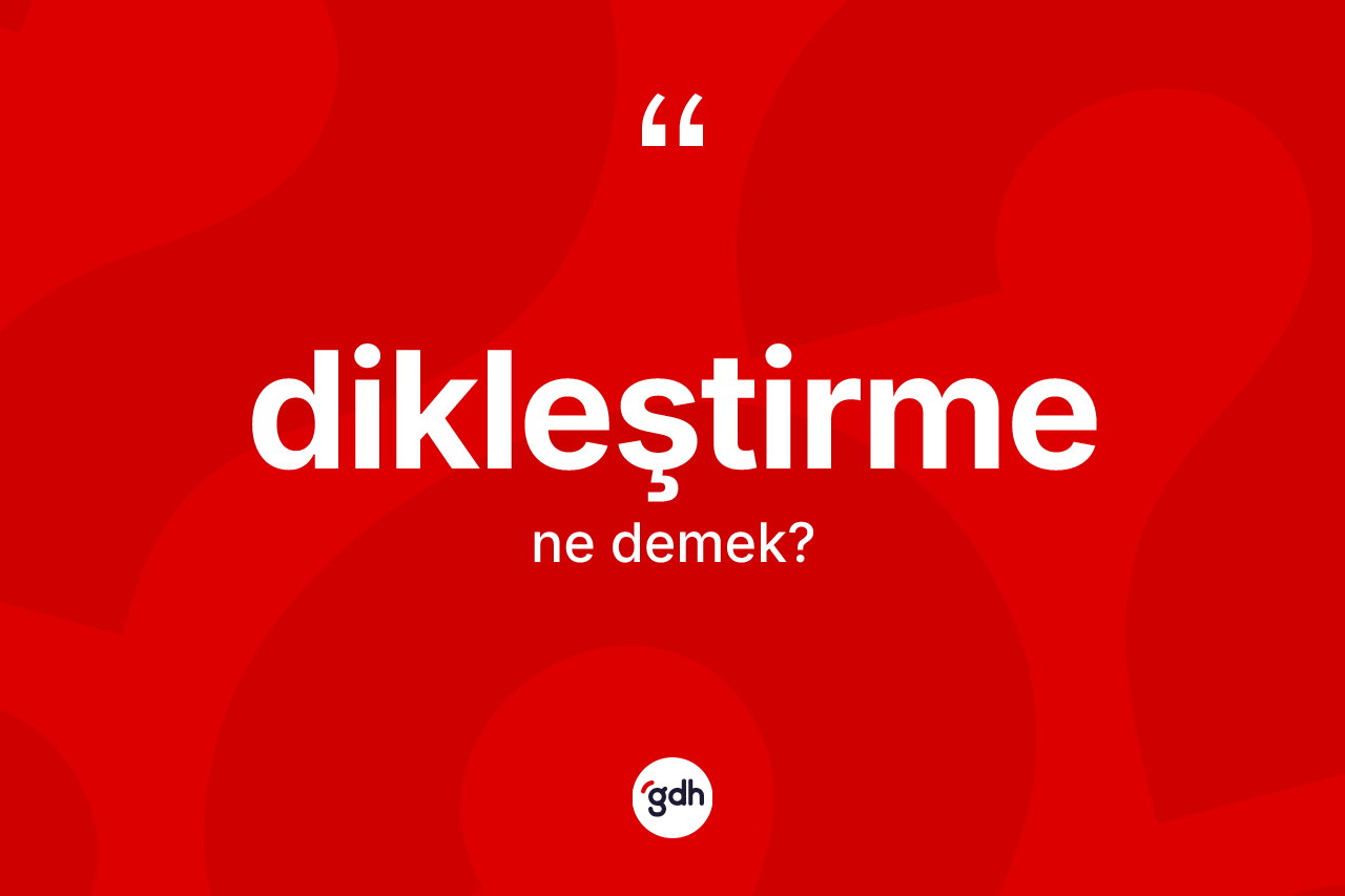 Dikleştirme kelimesinin tanımı nedir? Dikleştirme kelimesinin özellikleri nelerdir?