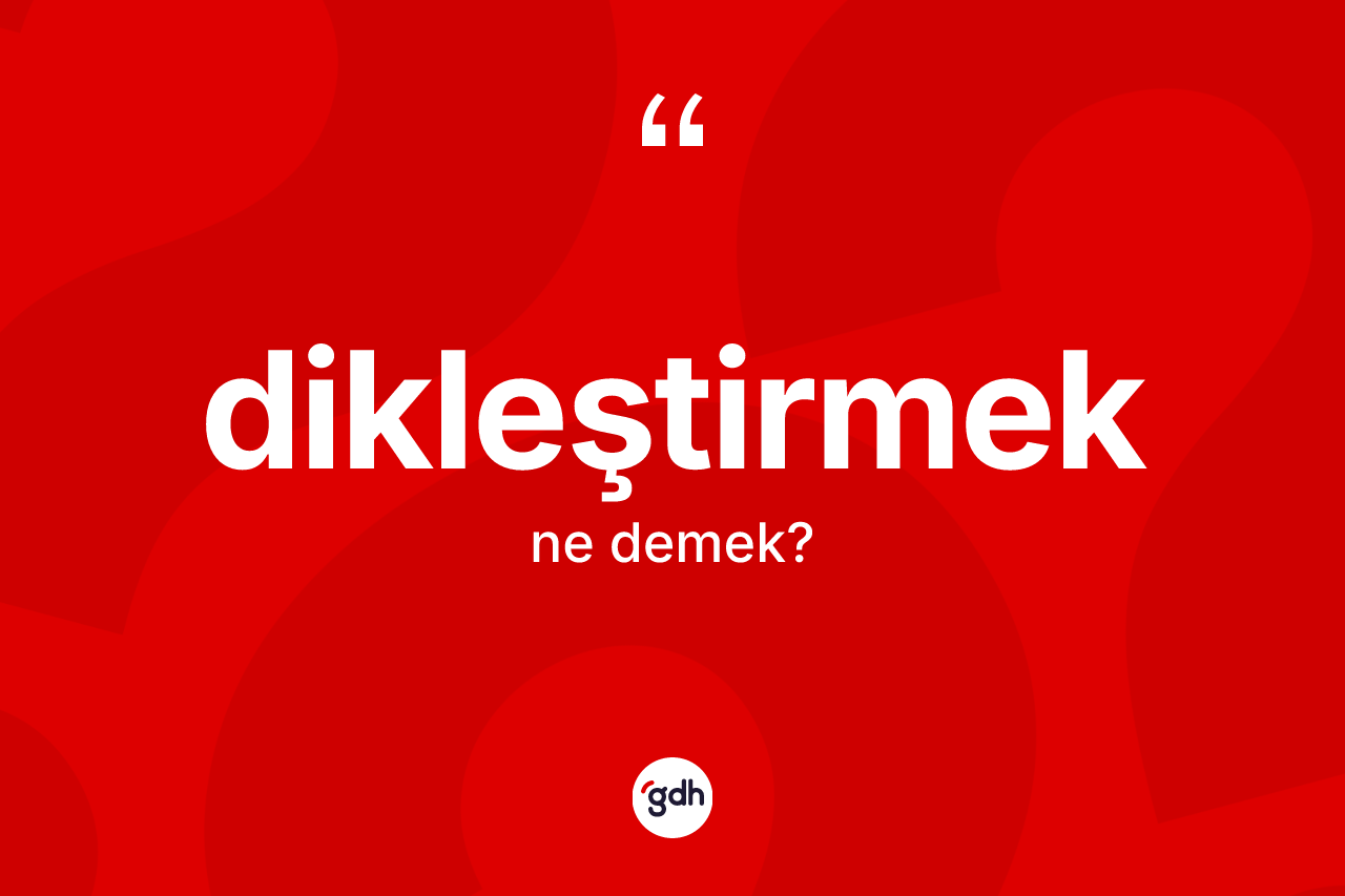 Dikleştirmek kelimesinin tanımı nedir?