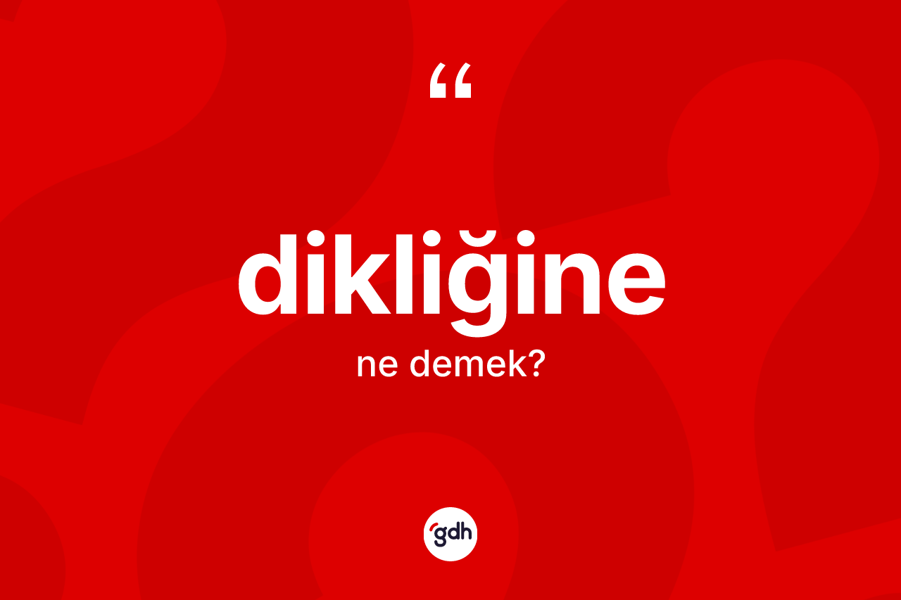 Dikliğine kelimesinin sözlükteki tanımı nedir?