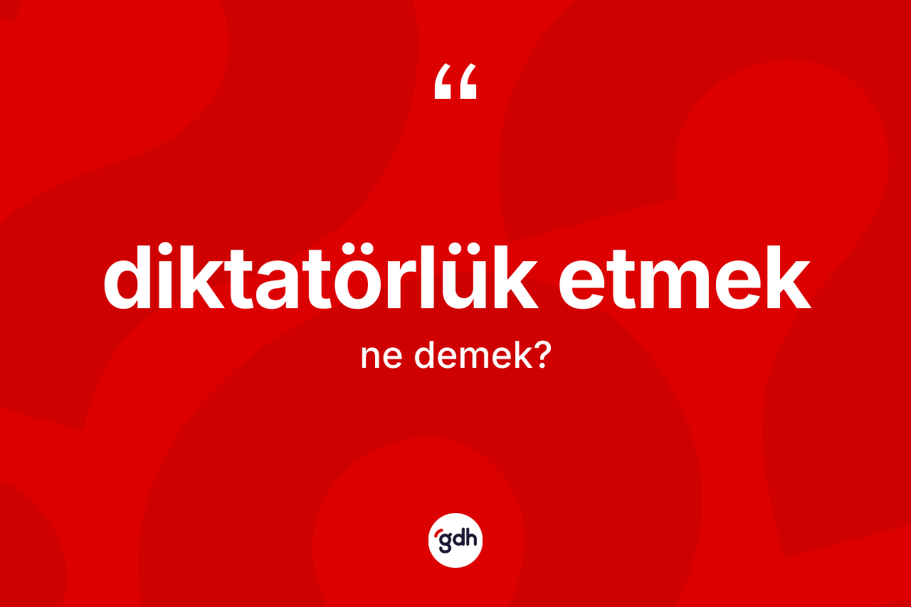 Diktatörlük etmek ne demek? Diktatörlük etmek ifadesi nerede kullanılır?