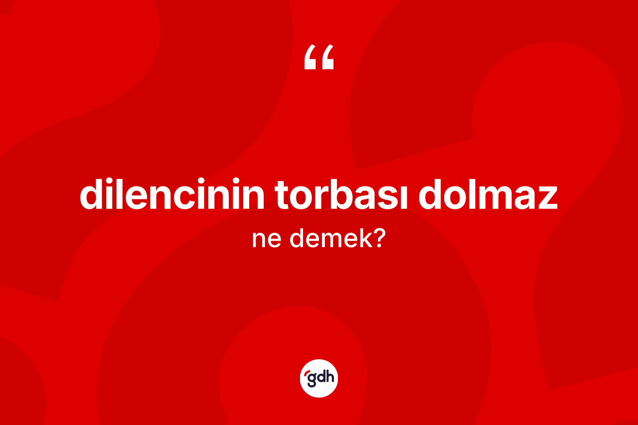 Dilencinin torbası dolmaz ifadesinin kısaca anlamı nedir?