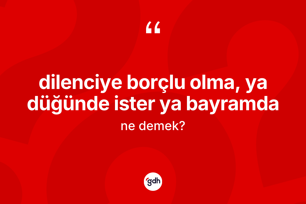Dilenciye borçlu olma, ya düğünde ister ya bayramda sözü ne anlama gelir?
