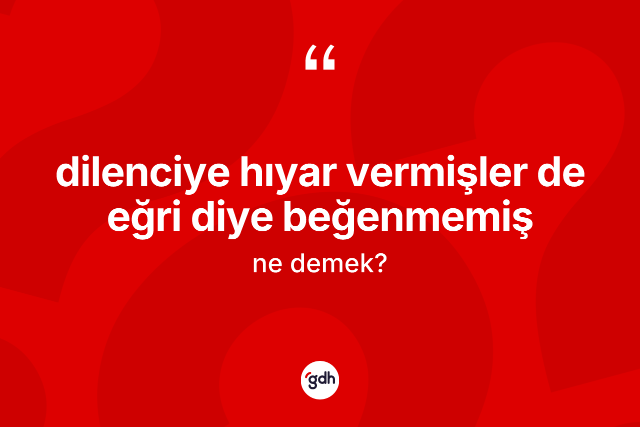 Dilenciye hıyar vermişler de eğri diye beğenmemiş ifadesinin sözlükteki anlamı nedir?
