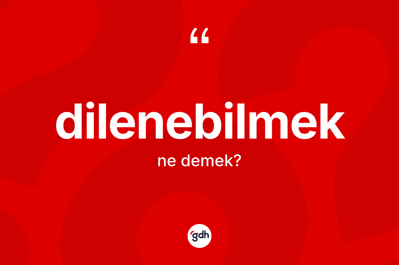 Dilenebilmek kelimesinin tanımı nedir? Dilenebilmeğin TDK'ya göre anlamı nedir?