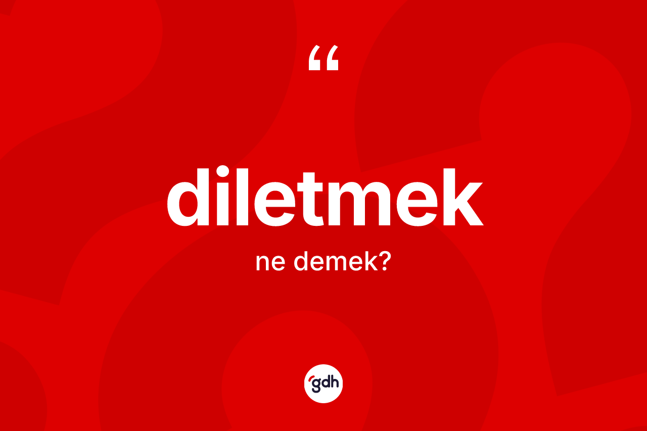 Diletmek kelimesinin sözlükteki tanımı nedir? Diletmeğin TDK'ya göre anlamı nedir?