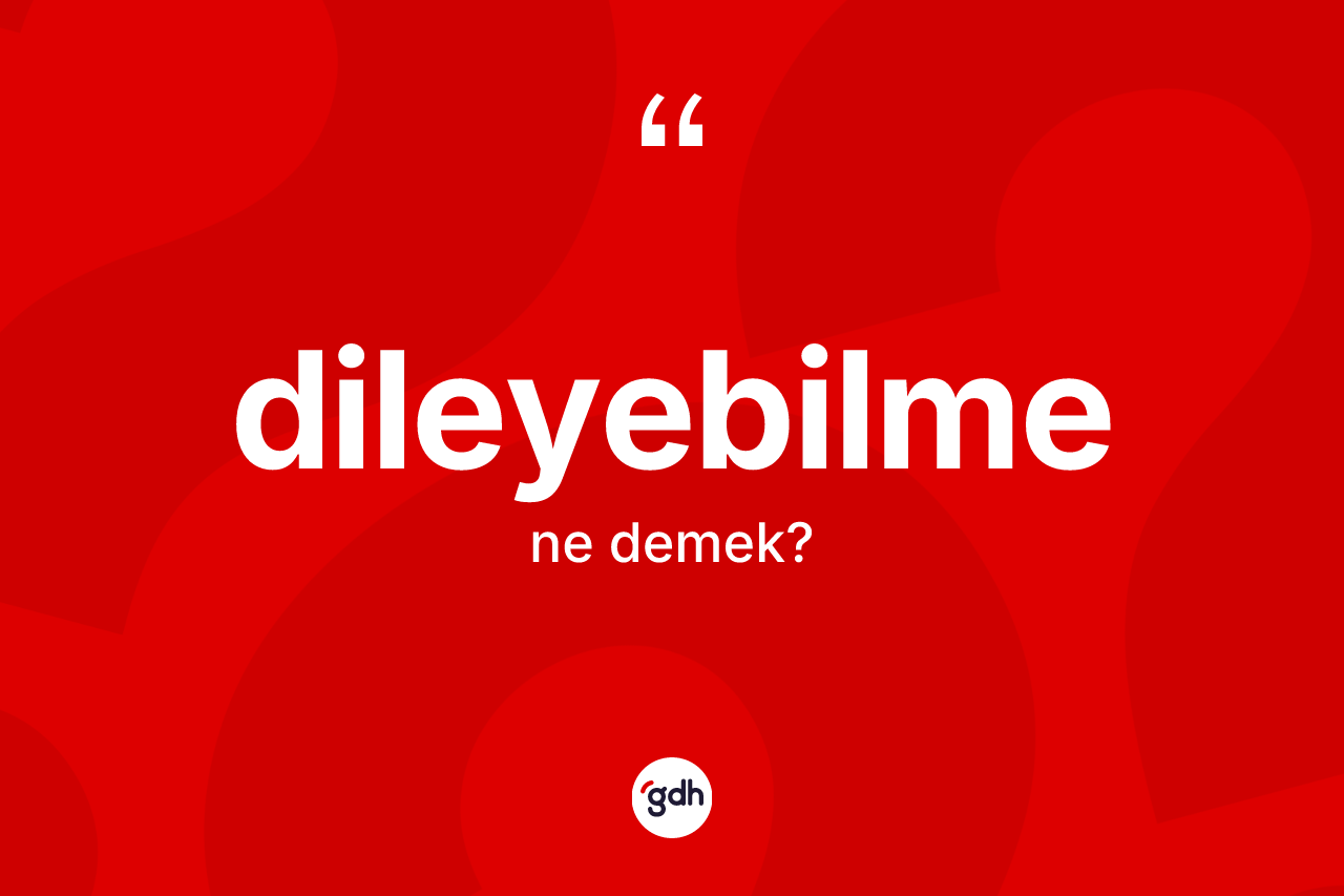 Dileyebilme kelimesinin tanımı nedir? Dileyebilme kelimesinin özellikleri nelerdir?