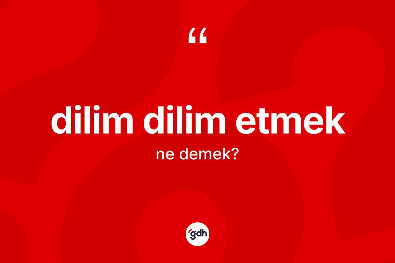 Dilim dilim etmek ifadesinin anlamı nedir? Dilim dilim etmek sözü nerede kullanılır?