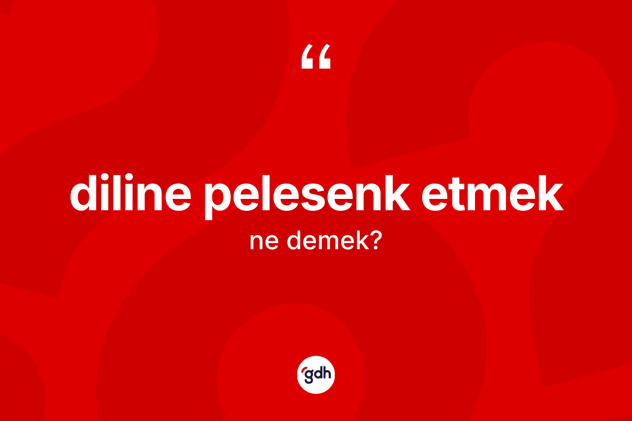 Diline pelesenk etmek ifadesi ne demek?