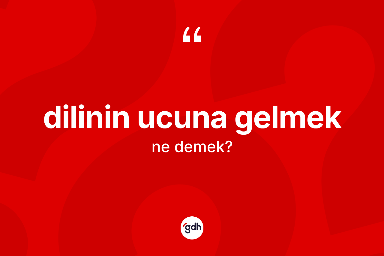 Dilinin ucuna gelmek ifadesinin tanımı nedir?