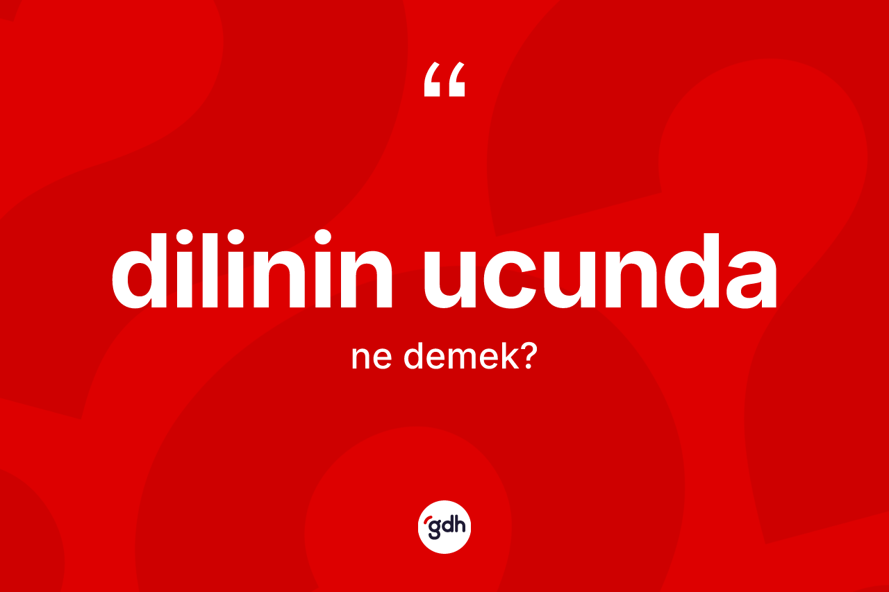 Dilinin ucunda ifadesinin sözlükteki anlamı nedir?