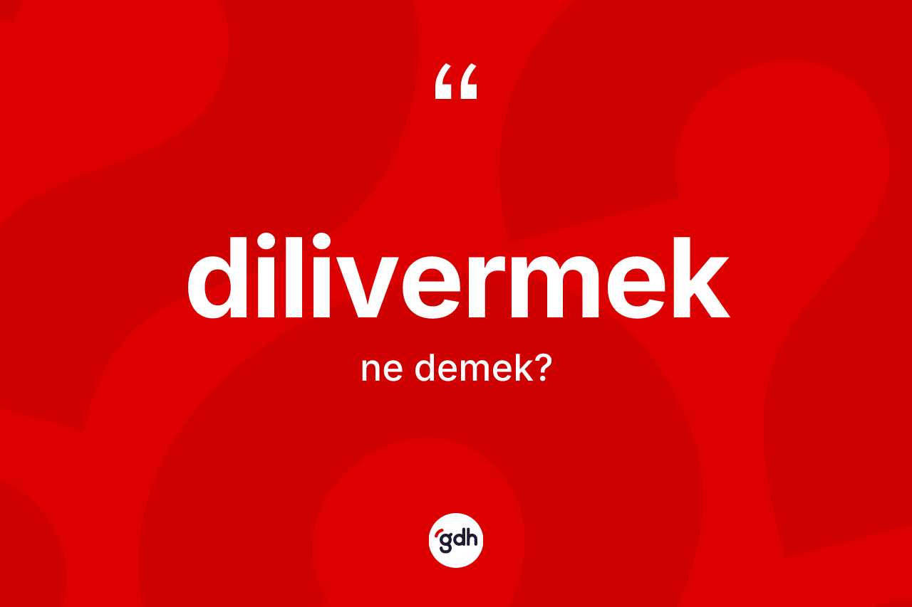 Dilivermek ne anlama gelir?