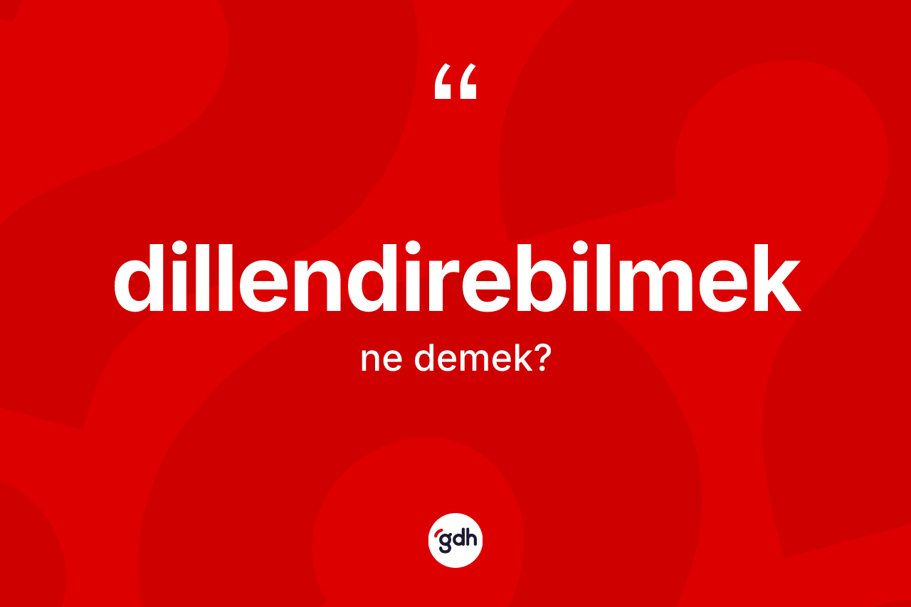 Dillendirebilmek kelimesinin tanımı nedir?