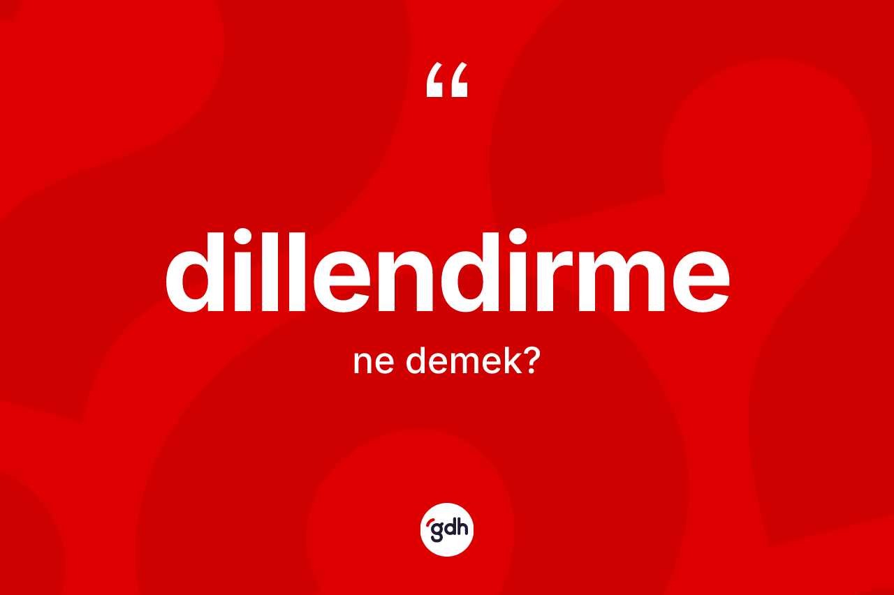Dillendirme ne demek? Dillendirmenin sözlükteki anlamı nedir?