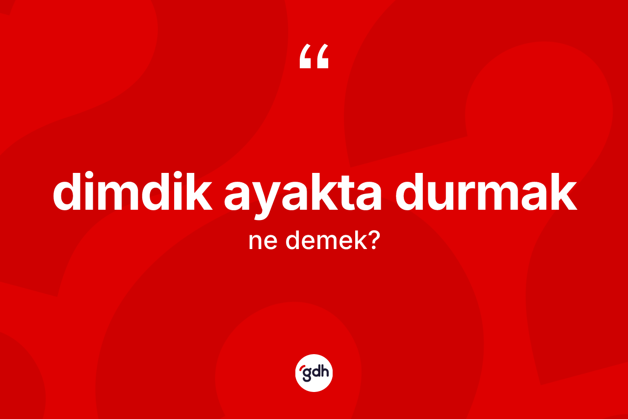 Dimdik ayakta durmak sözü neyi anlatır? Dimdik ayakta durmak ifadesi nerede kullanılır?