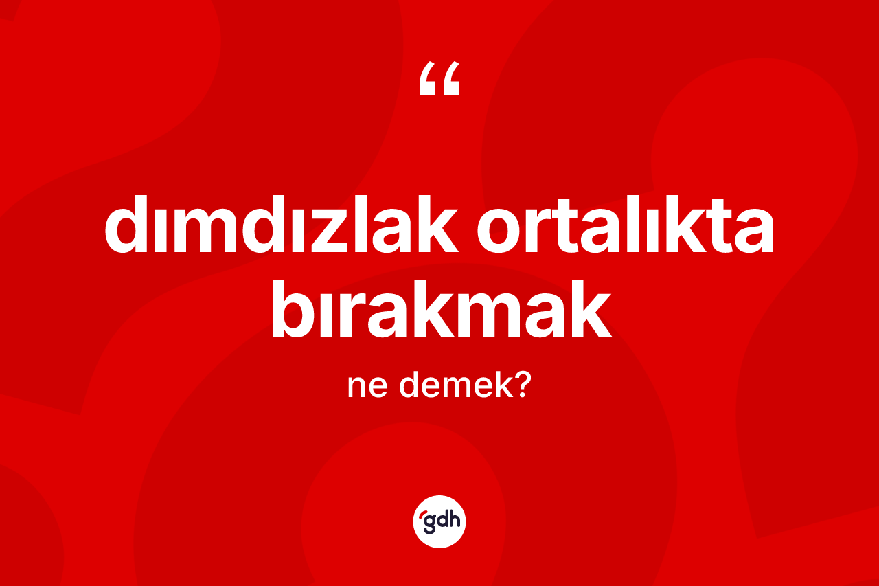 Dımdızlak ortalıkta bırakmak nedir? Dımdızlak ortalıkta bırakmak ifadesi hangi durumlarda kullanılır