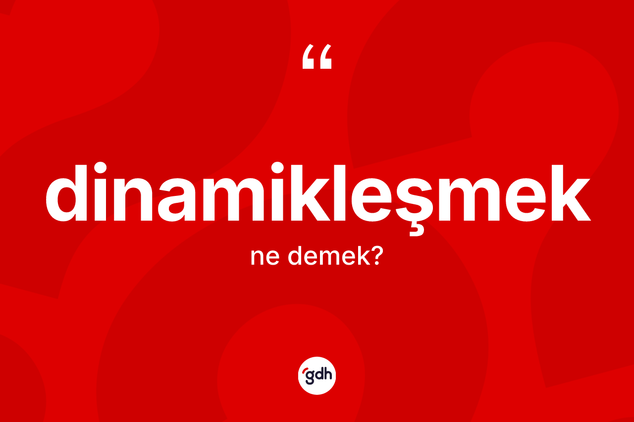 Dinamikleşmek kelimesinin anlamı nedir?