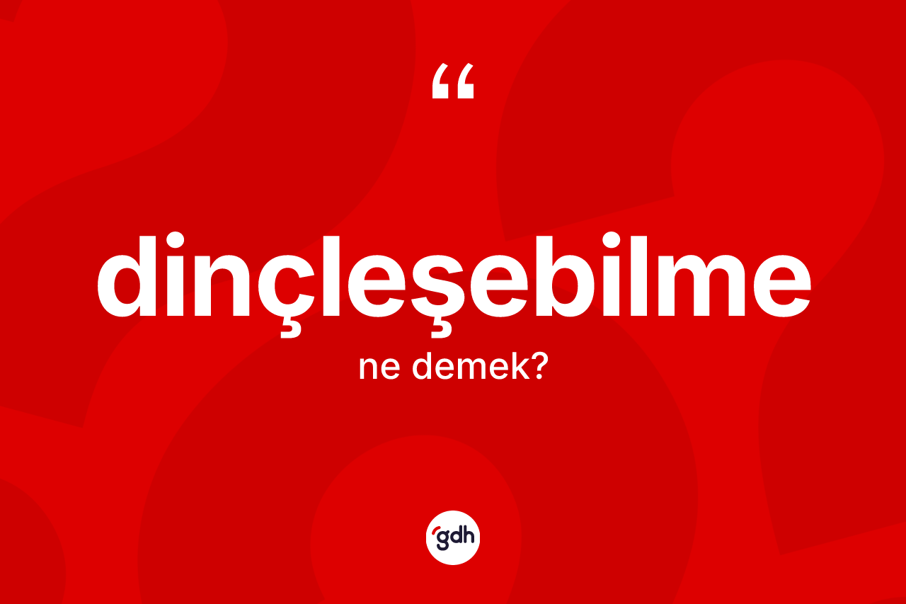 Dinçleşebilme kelimesi ne demek? Dinçleşebilme kelimesinin kaç farklı anlamı var?
