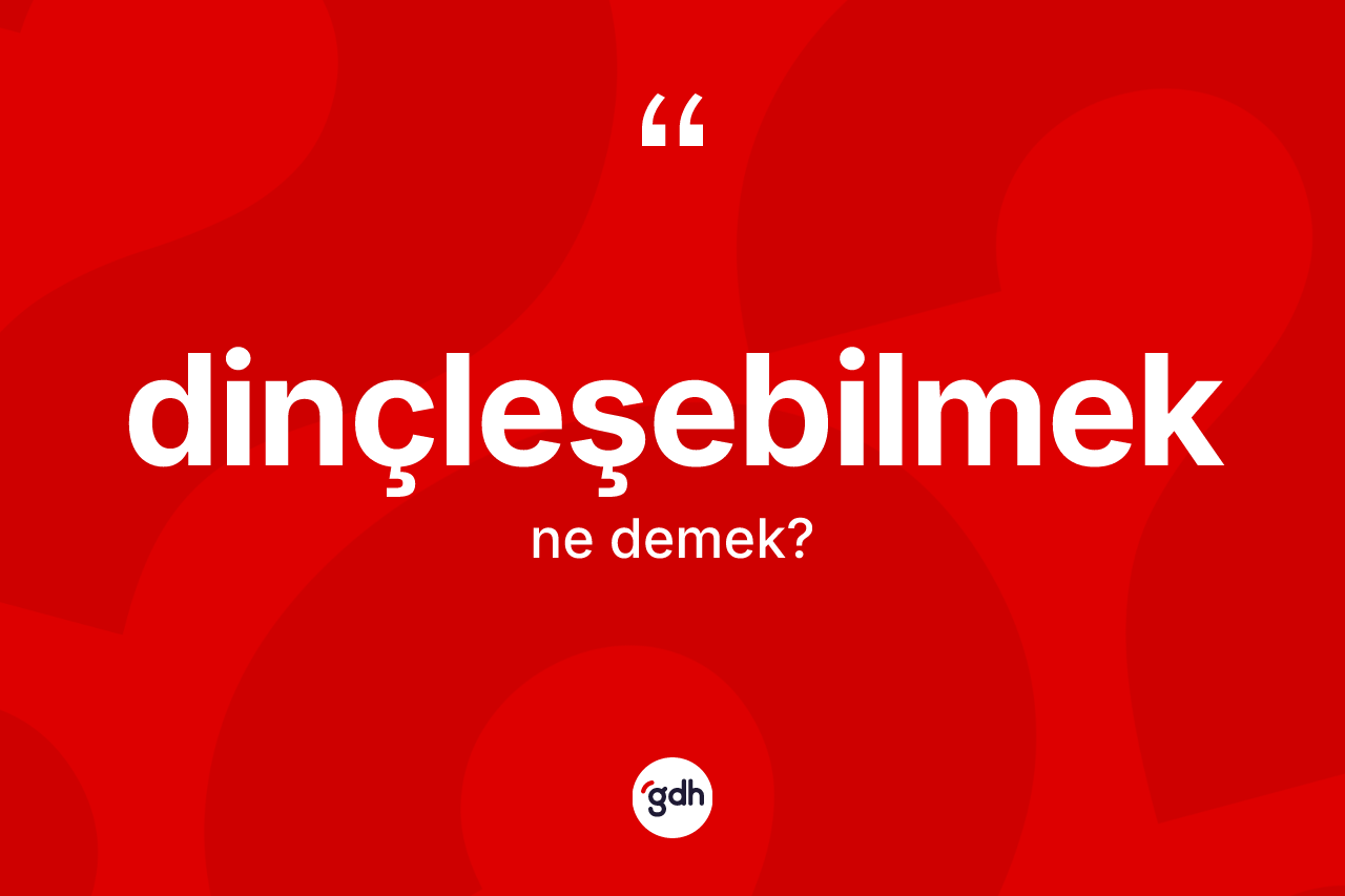 Dinçleşebilmek kelimesinin anlamı nedir? Dinçleşebilmek kelimesinin kaç farklı anlamı var?
