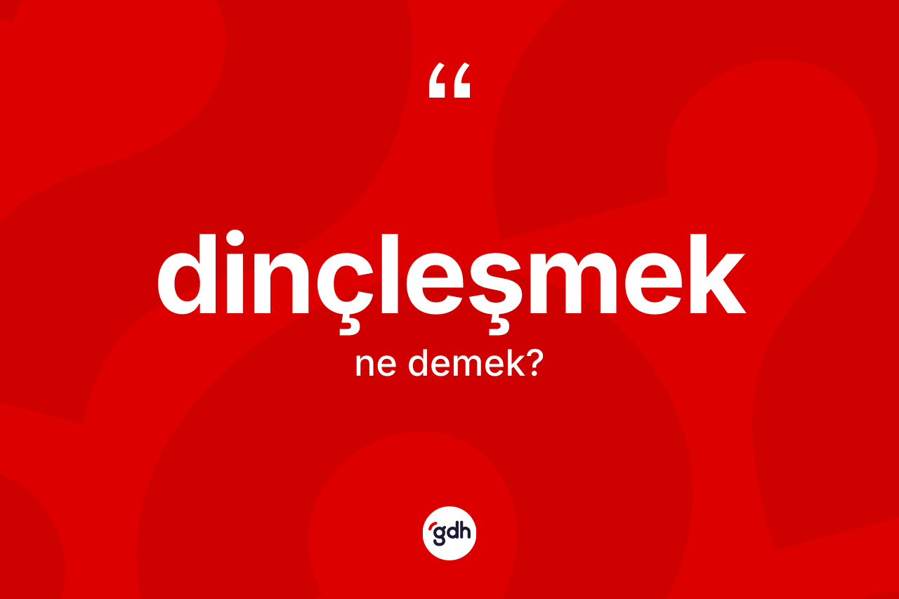 Dinçleşmek kelimesinin anlamı nedir? Dinçleşmeğin kısaca tanımı nedir?