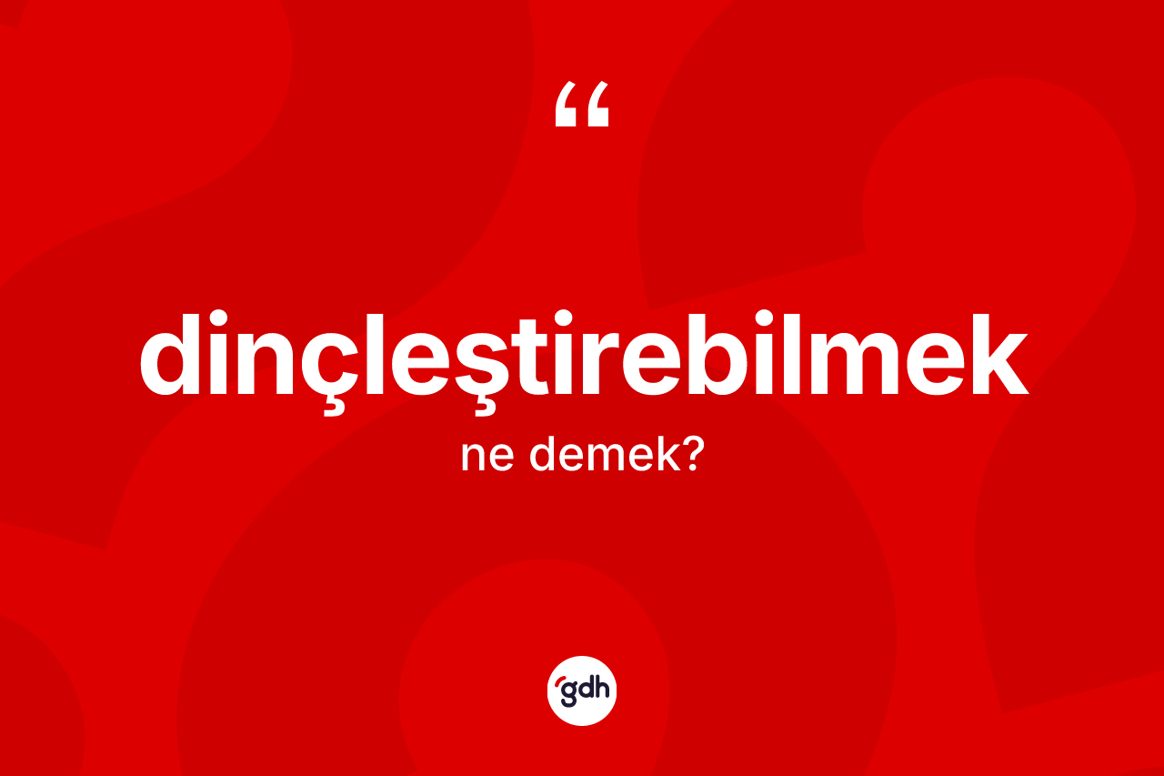 Dinçleştirebilmek kelimesi ne anlama gelir?