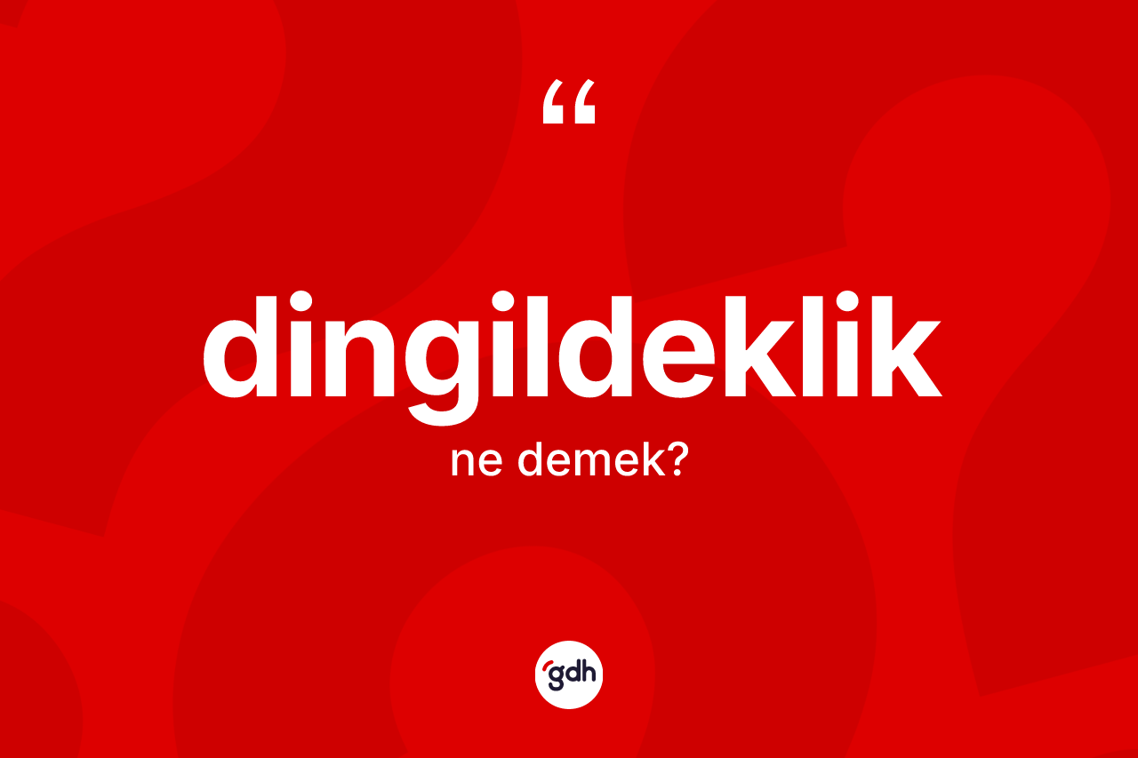 Dingildeklik ne demek? Dingildekliğin halk arasındaki kullanımı nasıldır?