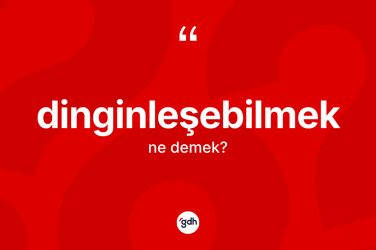 Dinginleşebilmek kelimesinin anlamı nedir? Dinginleşebilmeğin TDK'ya göre anlamı nedir?