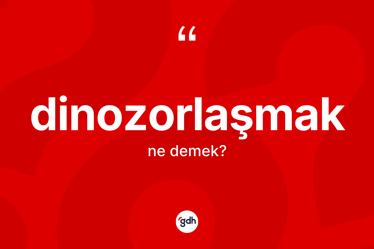 Dinozorlaşmak kelimesinin tanımı nedir?