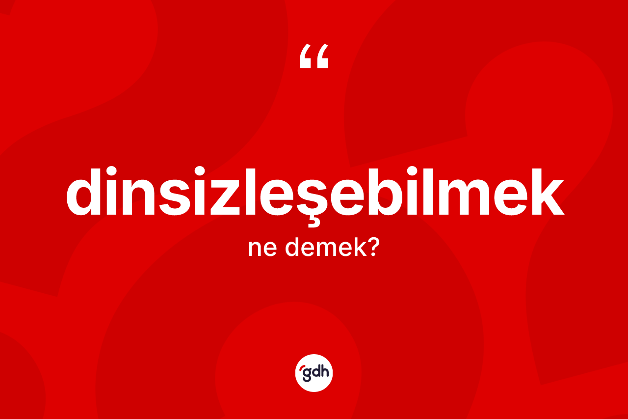 Dinsizleşebilmek ne anlama gelir? Dinsizleşebilmeğin TDK'ya göre anlamı nedir?