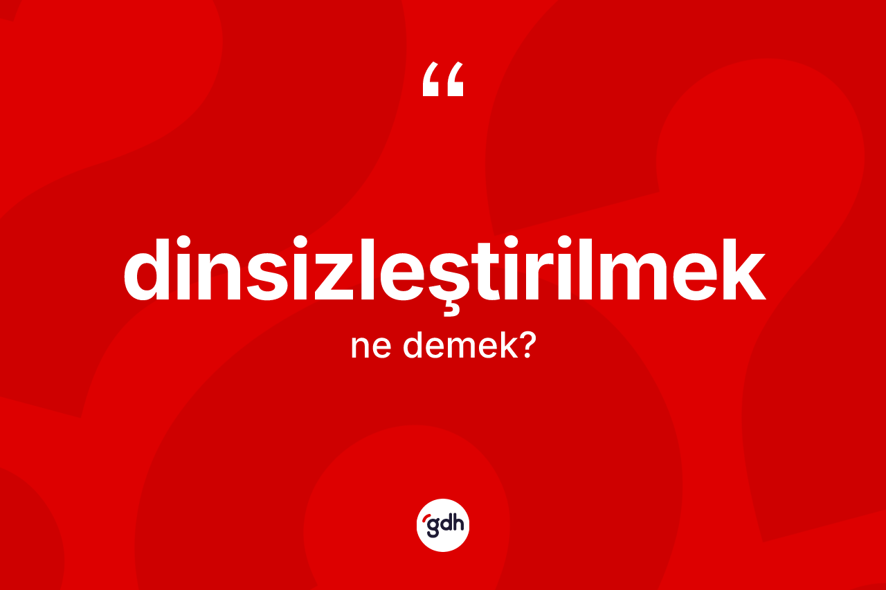 Dinsizleştirilmek kelimesinin tanımı nedir? Dinsizleştirilmeğin halk arasındaki kullanımı nasıldır?