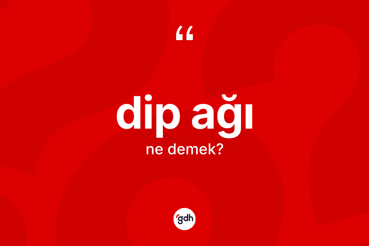 Dip ağı kelimesi nedir? Dip ağının kısaca tanımı nedir?