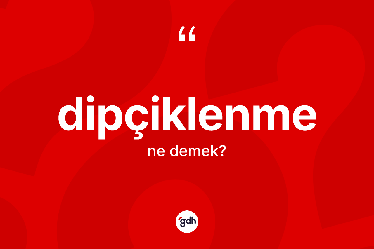 Dipçiklenme ne demek? Dipçiklenmenin TDK'ya göre anlamı nedir?