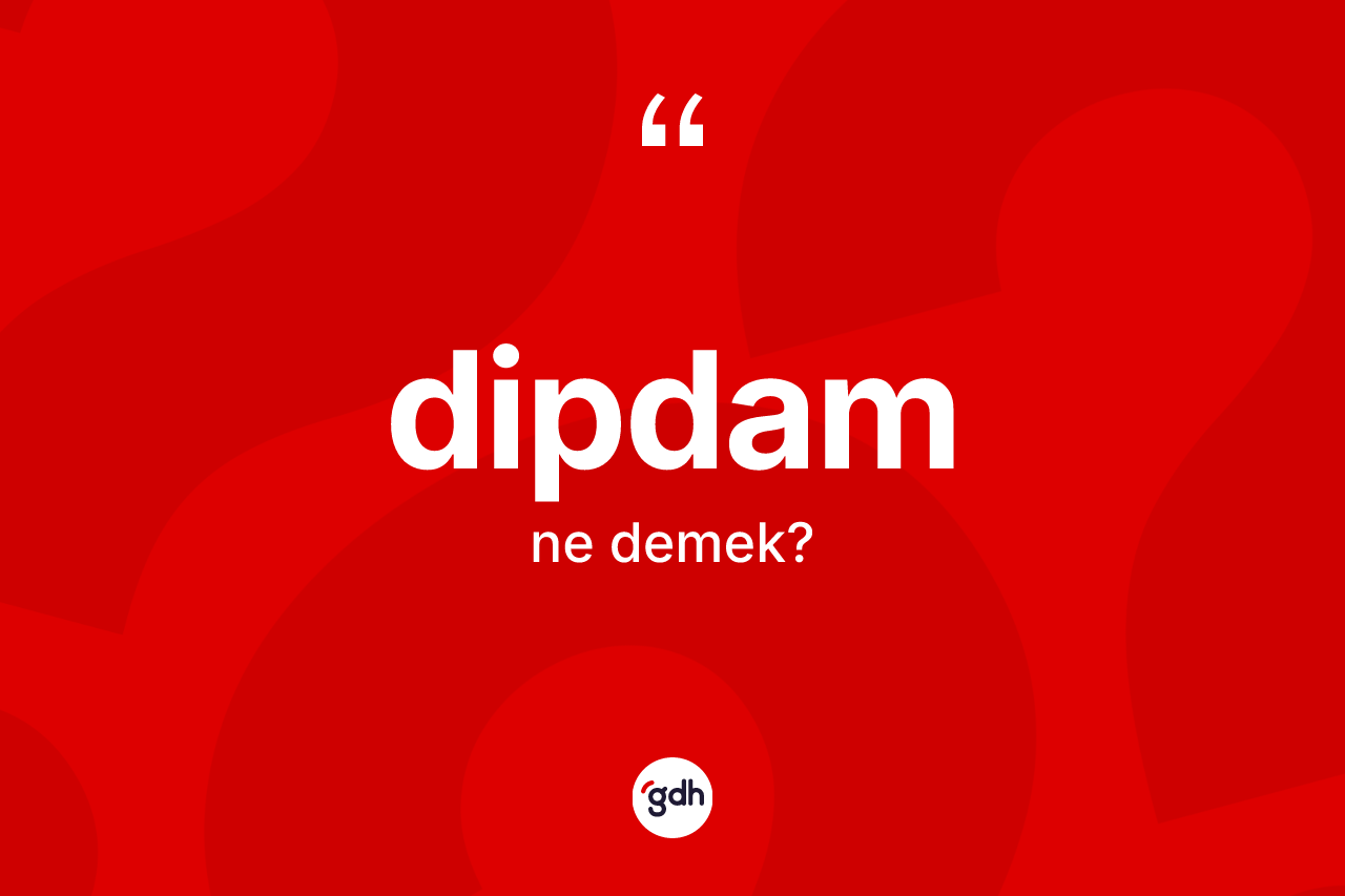 Dipdam kelimesinin anlamı nedir? Dipdamın TDK'ya göre anlamı nedir?