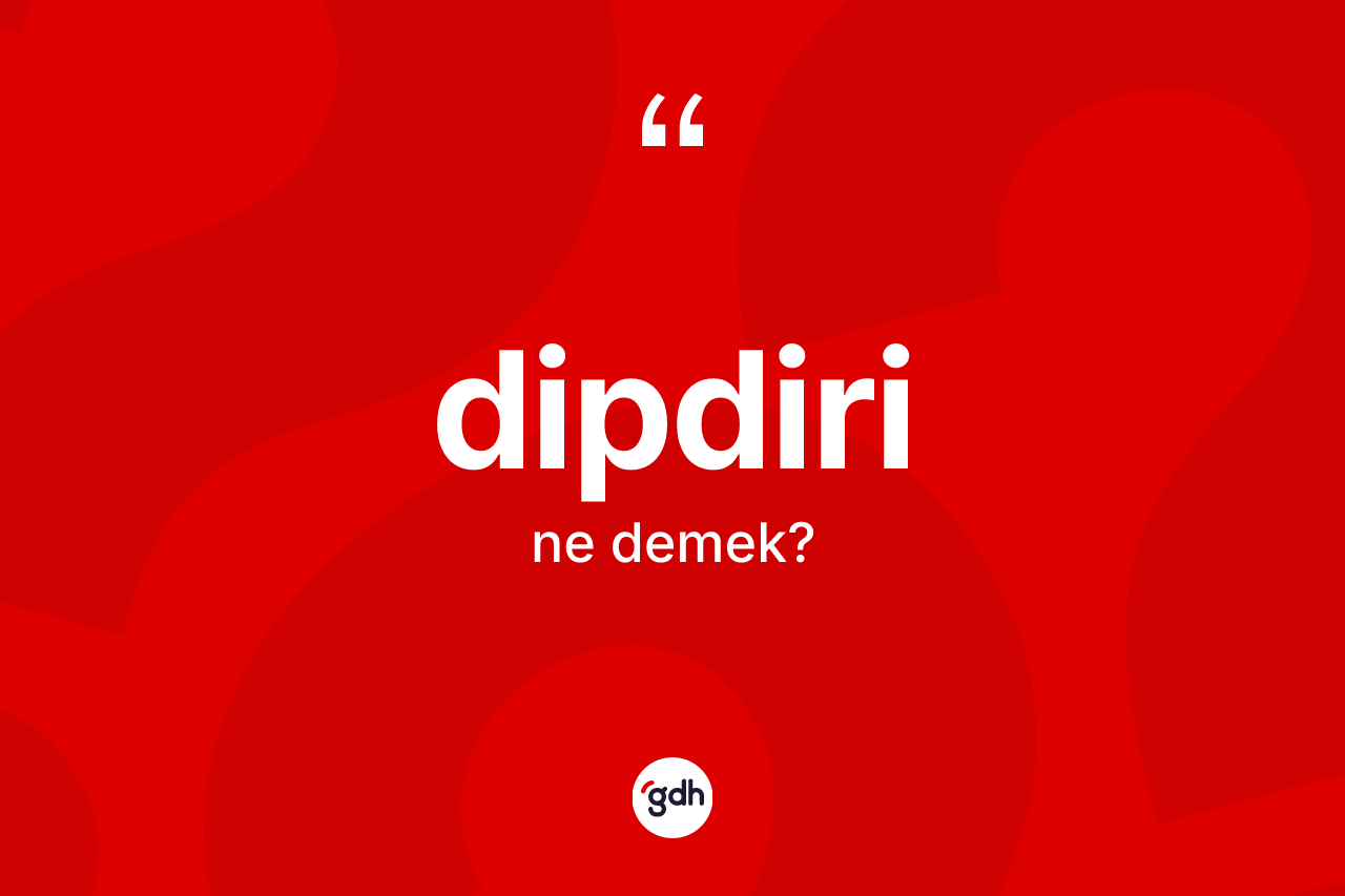 Dipdiri kelimesinin sözlükteki tanımı nedir? Dipdirinin halk arasındaki kullanımı nasıldır?