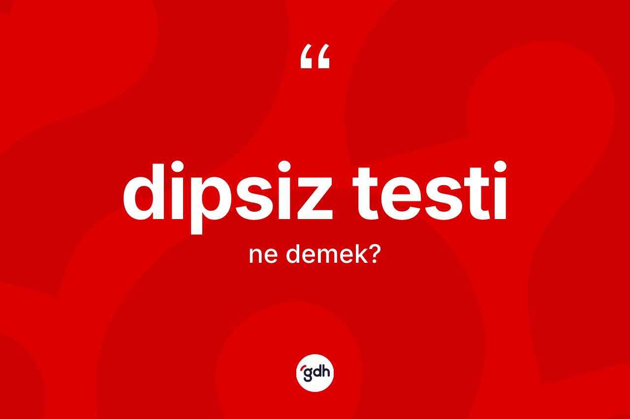 Dipsiz testi kelimesinin anlamı nedir? Dipsiz testi kelimesinin TDK anlamı nedir?