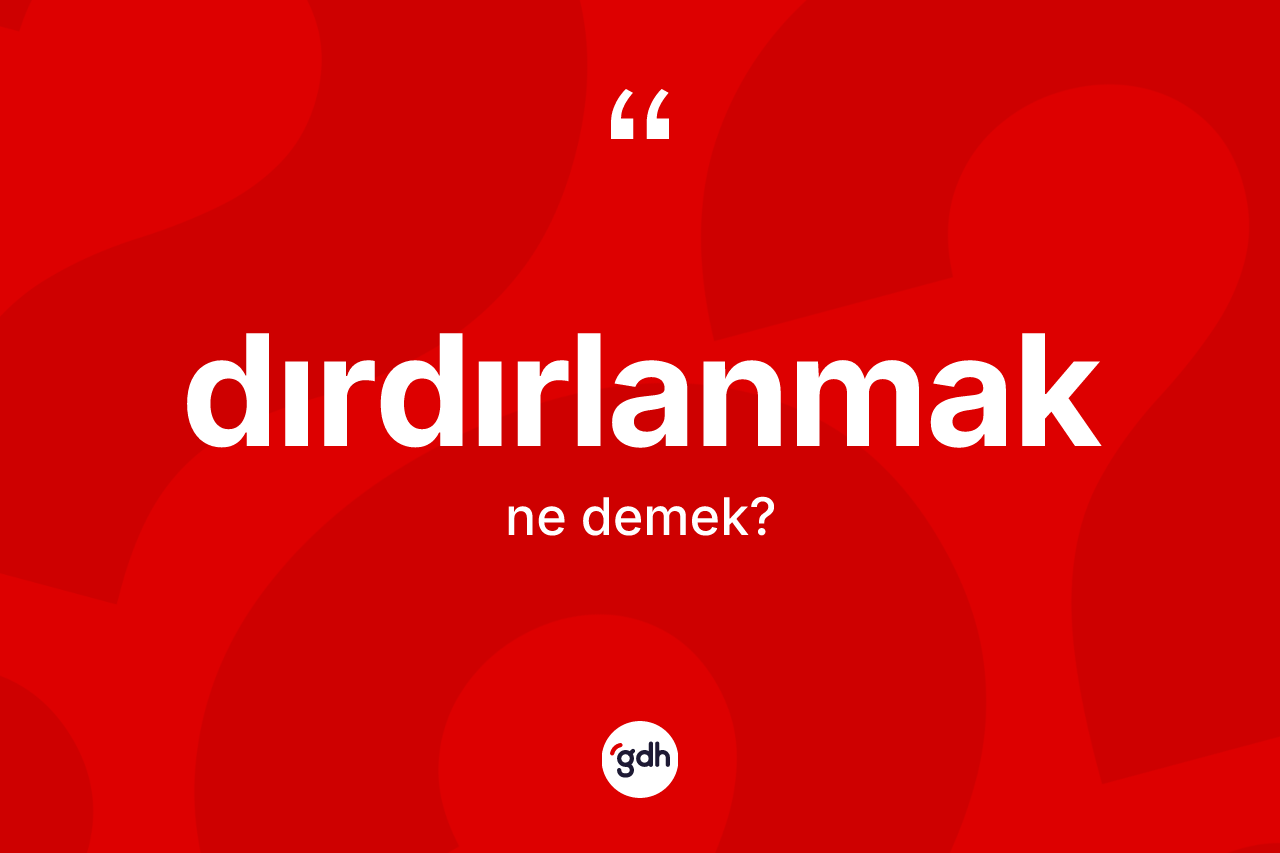 Dırdırlanmak kelimesi nedir? Dırdırlanmak kelimesinin TDK anlamı nedir?