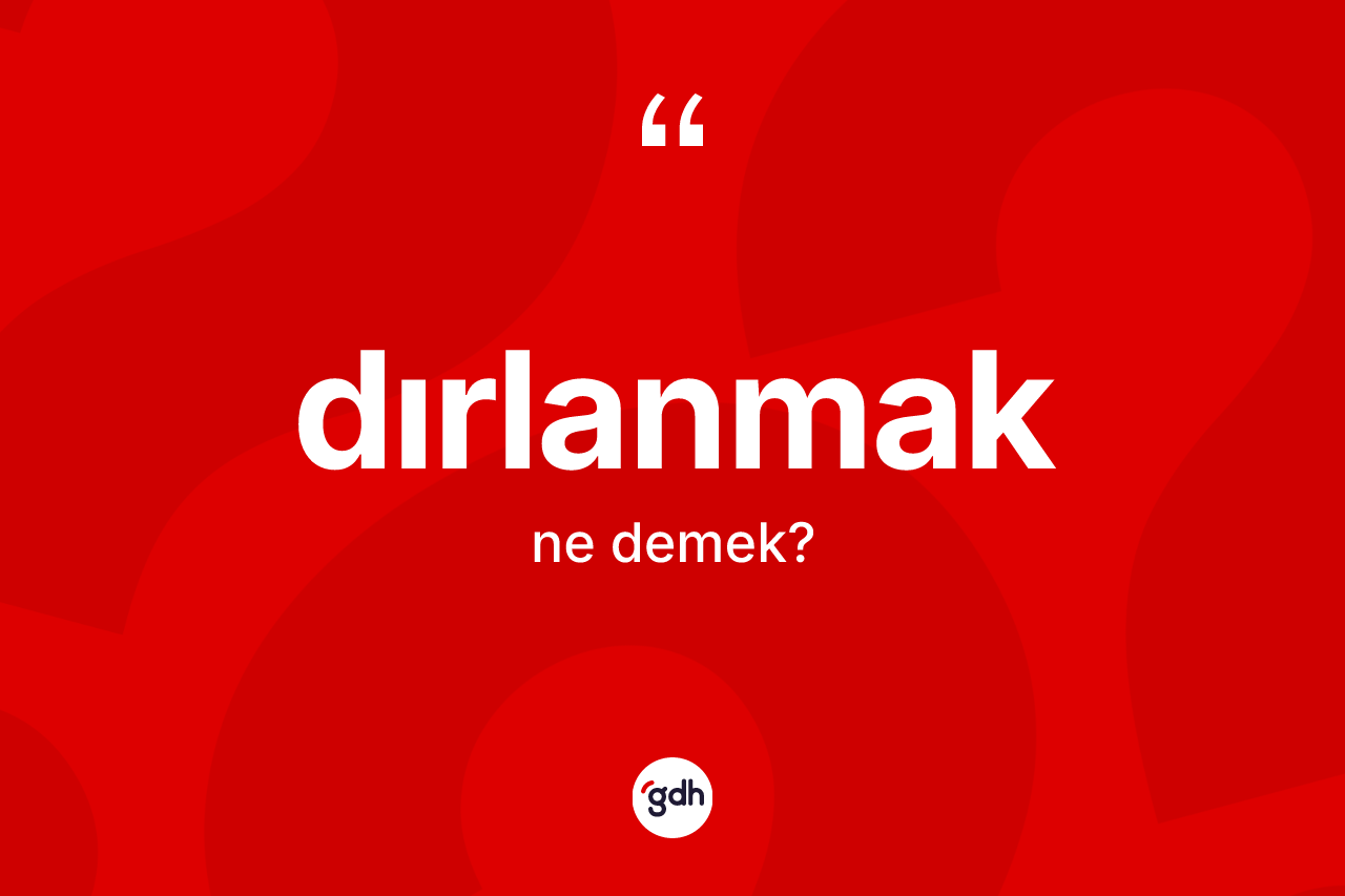 Dırlanmak kelimesinin sözlükteki tanımı nedir? Dırlanmağın TDK'ya göre anlamı nedir?