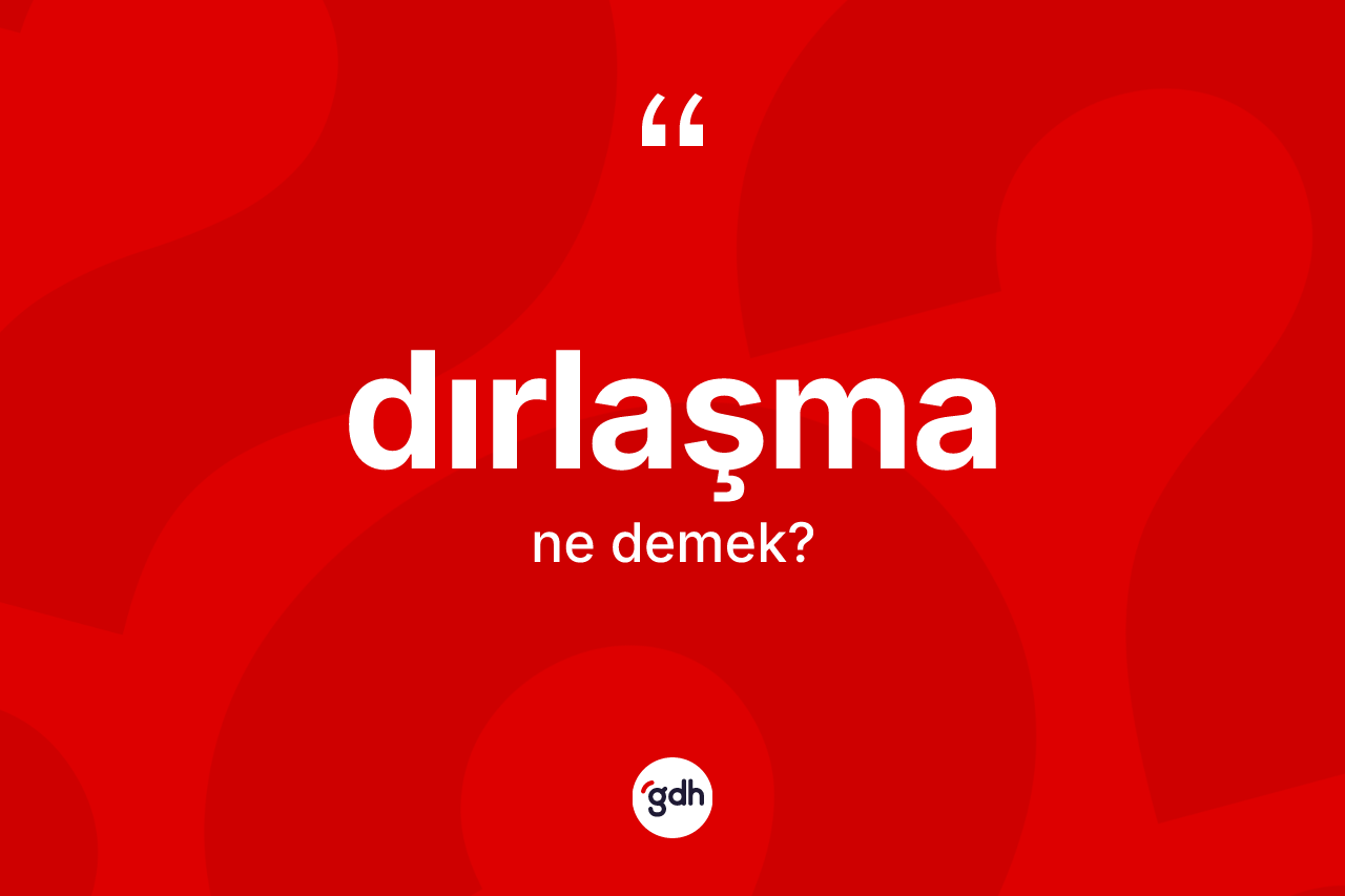 Dırlaşma kelimesi ne demek? Dırlaşmanın TDK'ya göre anlamı nedir?