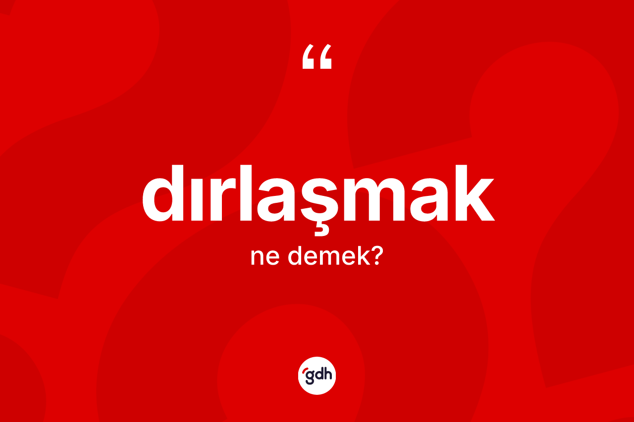 Dırlaşmak kelimesi ne anlama gelir? Dırlaşmağın TDK'ya göre anlamı nedir?