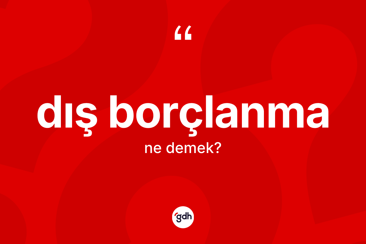 Dış borçlanma kelimesinin sözlükteki tanımı nedir? Dış borçlanma kelimesinin TDK anlamı nedir?