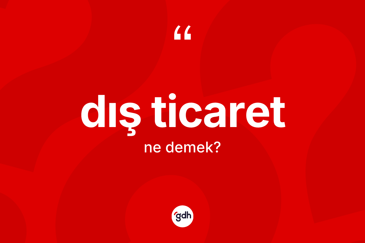 Dış ticaret ne demek? Dış ticaretin kısaca tanımı nedir?