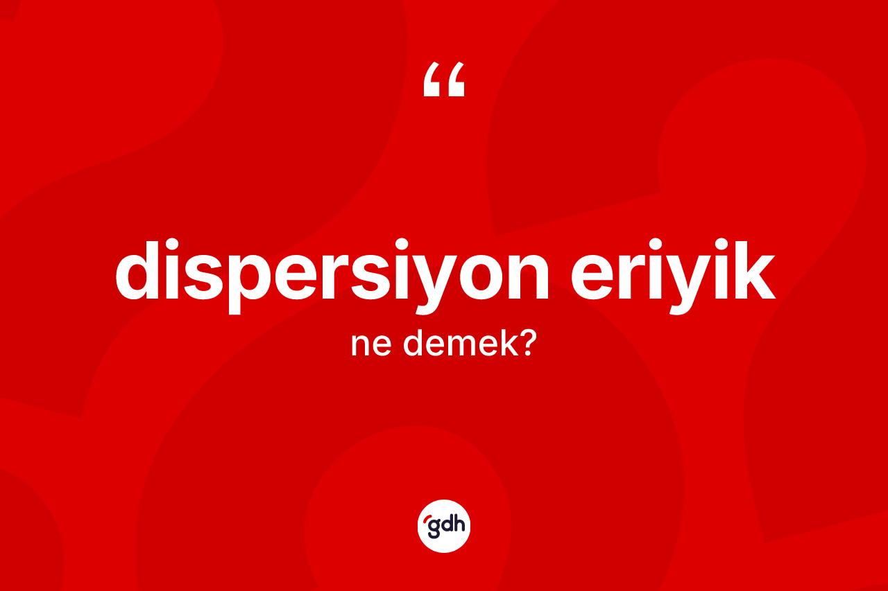 Dispersiyon eriyik kelimesinin sözlükteki tanımı nedir? Dispersiyon eriyik kelimesinin kaç farklı anlamı var?