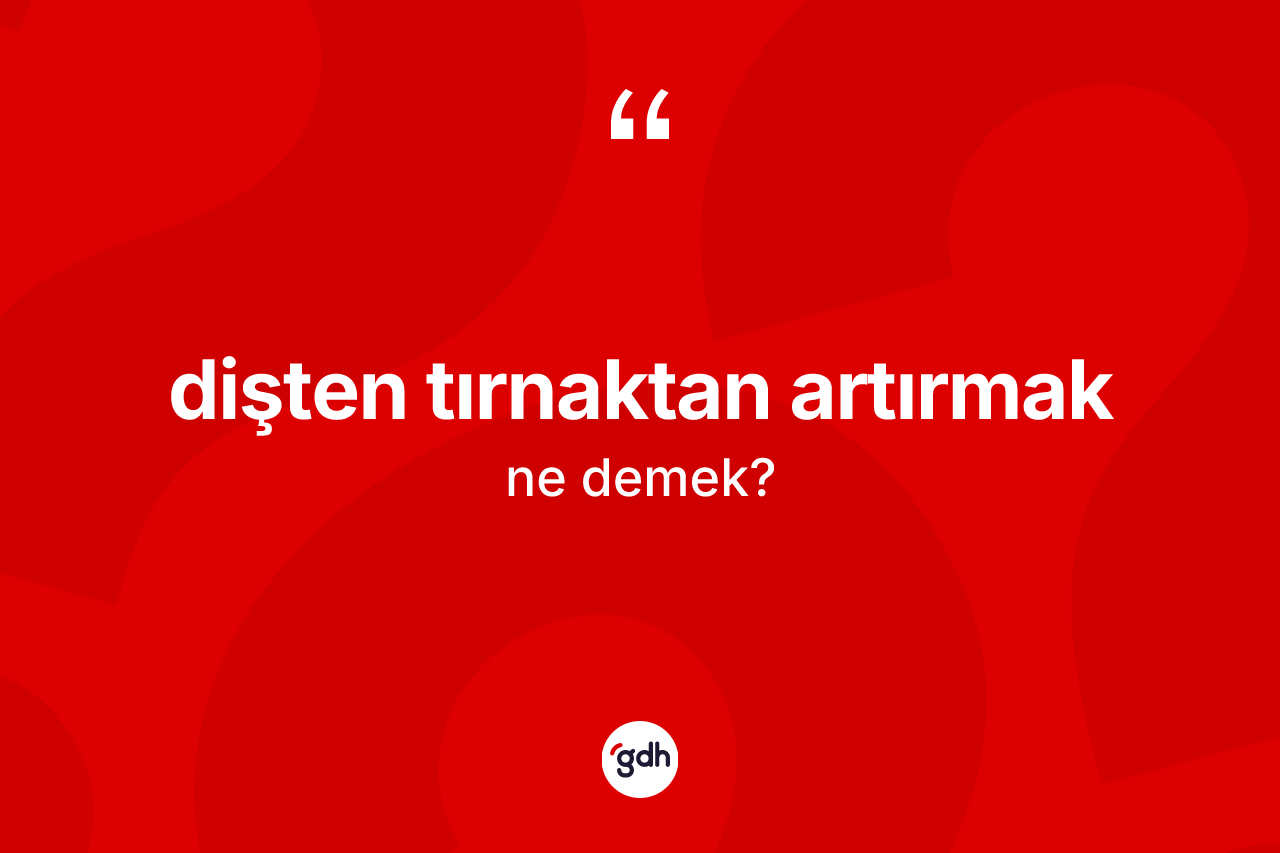 Dişten tırnaktan artırmak ifadesi ne demek?