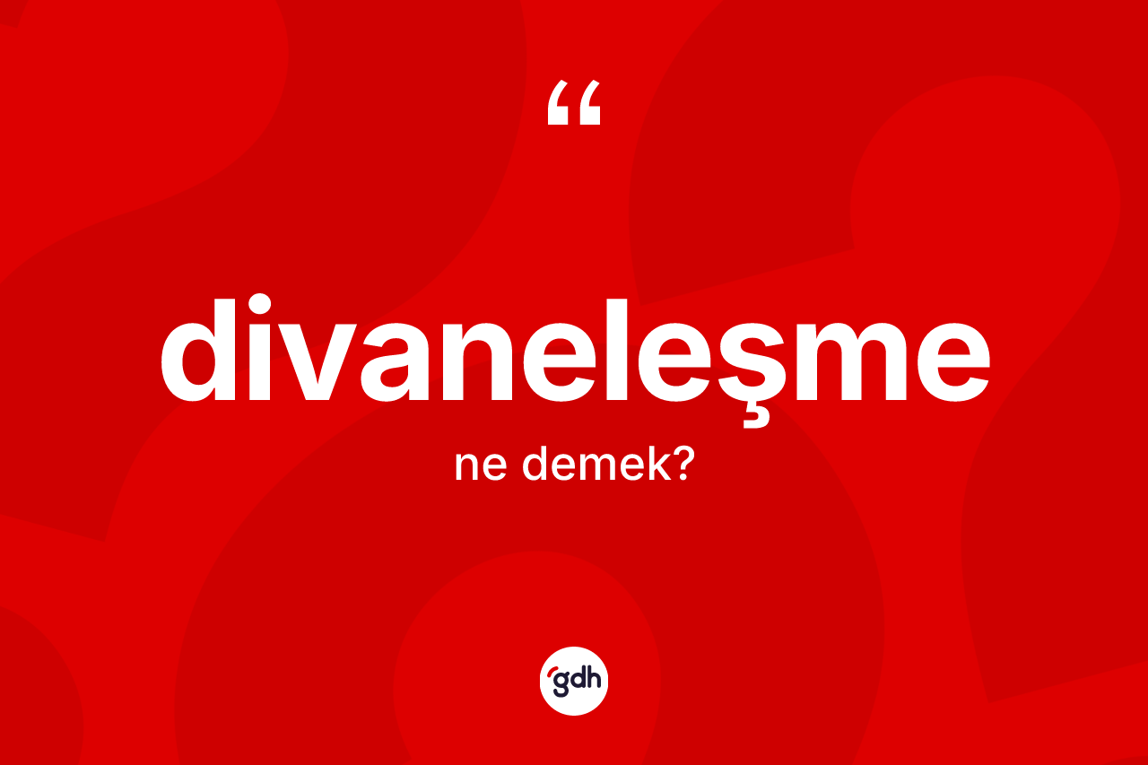 Divaneleşme kelimesinin anlamı nedir? Divaneleşme kelimesinin özellikleri nelerdir?