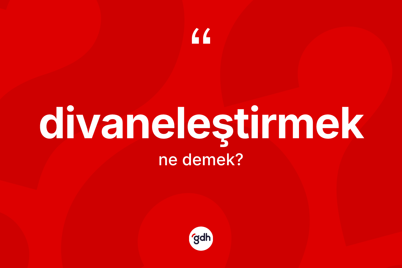 Divaneleştirmek kelimesi ne anlama gelir?
