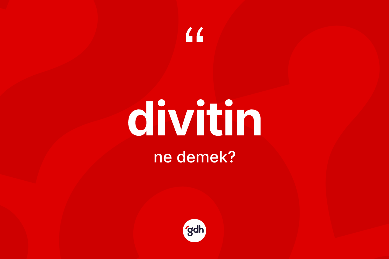 Divitin nedir? Divitinin TDK'ya göre anlamı nedir?