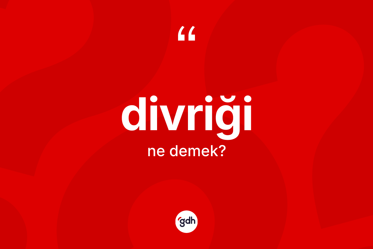 Divriği kelimesi nedir? Divriği'nin TDK'ya göre anlamı nedir?